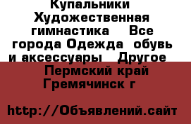 Купальники. Художественная гимнастика. - Все города Одежда, обувь и аксессуары » Другое   . Пермский край,Гремячинск г.